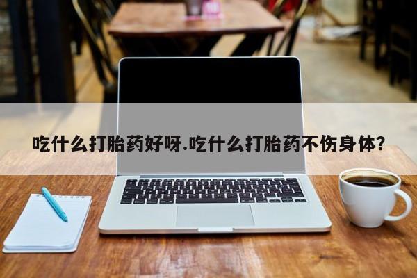 打胎药药店有卖吃什么打胎药好呀.吃什么打胎药不伤身体？