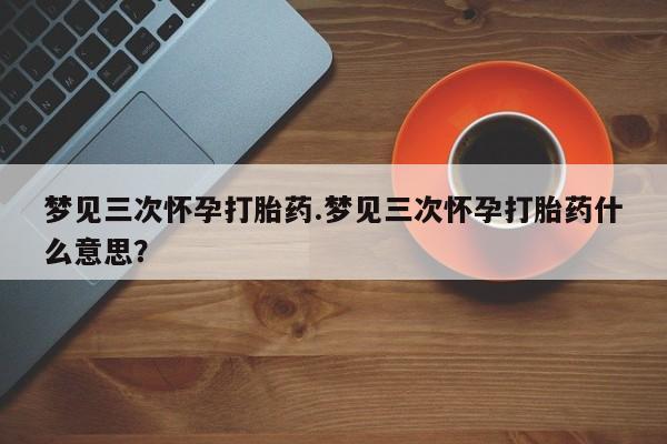 打胎药药店有卖梦见三次怀孕打胎药.梦见三次怀孕打胎药什么意思？