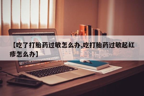 打胎药药店有卖【吃了打胎药过敏怎么办,吃打胎药过敏起红疹怎么办】