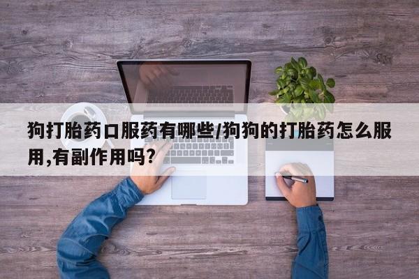 打胎药药店有卖狗打胎药口服药有哪些/狗狗的打胎药怎么服用,有副作用吗?