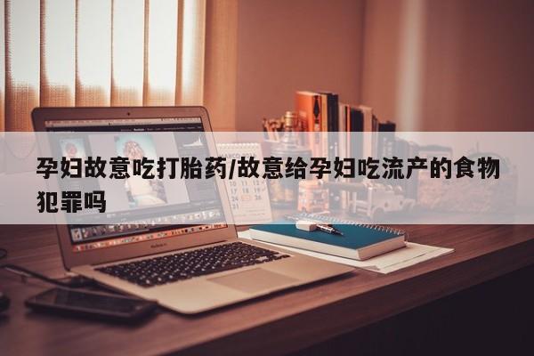 打胎药药店有卖孕妇故意吃打胎药/故意给孕妇吃流产的食物犯罪吗