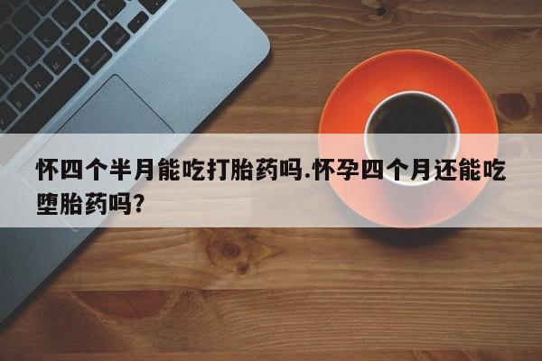 打胎药药店有卖怀四个半月能吃打胎药吗.怀孕四个月还能吃堕胎药吗？