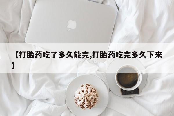 打胎药药店有卖【打胎药吃了多久能完,打胎药吃完多久下来】