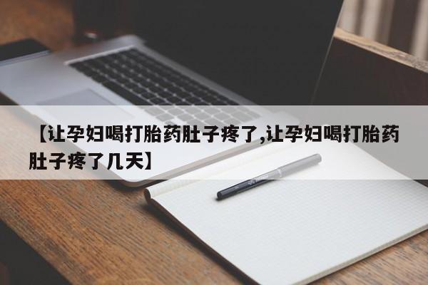 打胎药药店有卖【让孕妇喝打胎药肚子疼了,让孕妇喝打胎药肚子疼了几天】