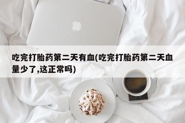 打胎药药店有卖吃完打胎药第二天有血(吃完打胎药第二天血量少了,这正常吗)