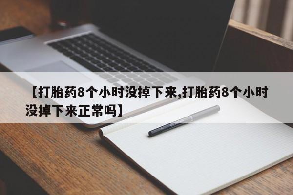 打胎药药店有卖【打胎药8个小时没掉下来,打胎药8个小时没掉下来正常吗】