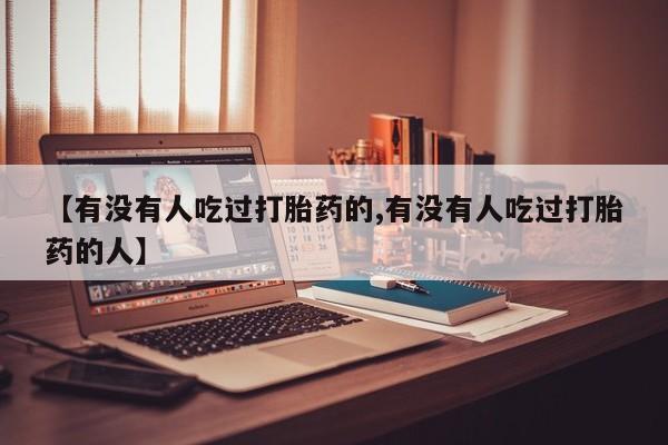 打胎药药店有卖【有没有人吃过打胎药的,有没有人吃过打胎药的人】