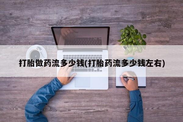 打胎药药店有卖打胎做药流多少钱(打胎药流多少钱左右)