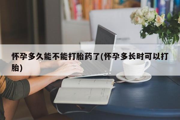 打胎药药店有卖怀孕多久能不能打胎药了(怀孕多长时可以打胎)