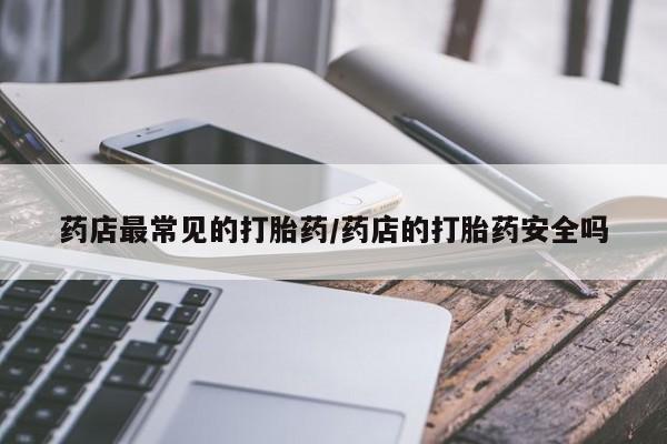 打胎药药店有卖药店最常见的打胎药/药店的打胎药安全吗
