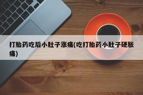 打胎药药店有卖打胎药吃后小肚子涨痛(吃打胎药小肚子硬胀痛)