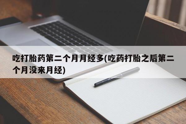 打胎药药店有卖吃打胎药第二个月月经多(吃药打胎之后第二个月没来月经)