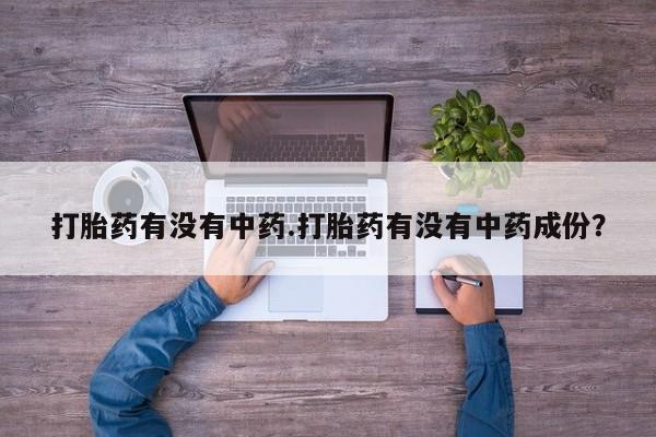 打胎药药店有卖打胎药有没有中药.打胎药有没有中药成份？
