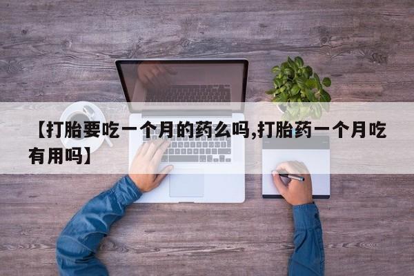 打胎药药店有卖【打胎要吃一个月的药么吗,打胎药一个月吃有用吗】