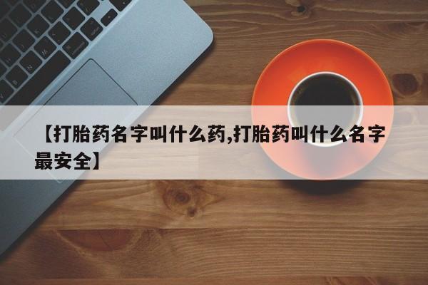 打胎药药店有卖【打胎药名字叫什么药,打胎药叫什么名字 最安全】