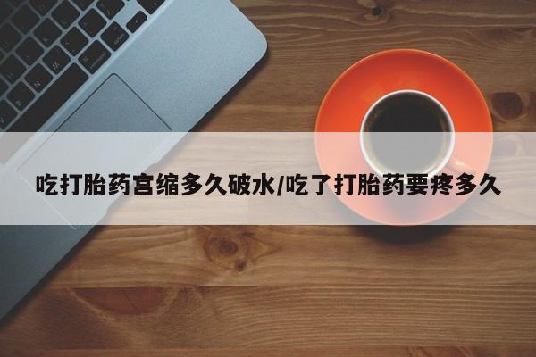 打胎药药店有卖吃打胎药宫缩多久破水/吃了打胎药要疼多久