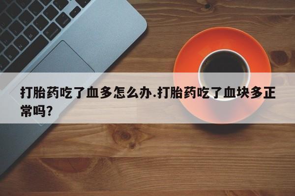 打胎药药店有卖打胎药吃了血多怎么办.打胎药吃了血块多正常吗？