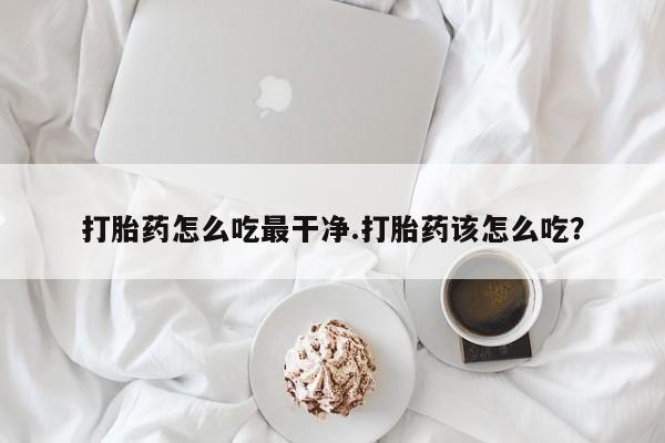 打胎药药店有卖打胎药怎么吃最干净.打胎药该怎么吃？