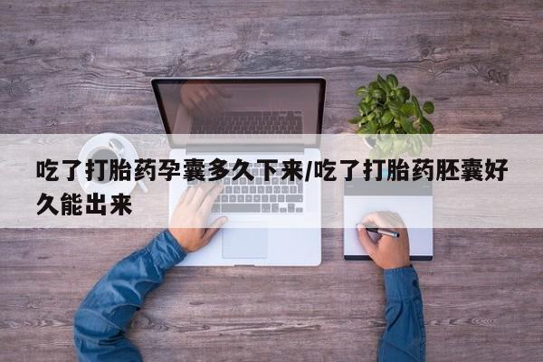 打胎药药店有卖吃了打胎药孕囊多久下来/吃了打胎药胚囊好久能出来