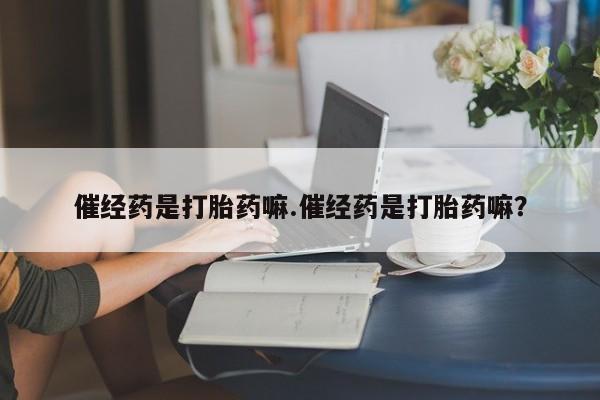 打胎药药店有卖催经药是打胎药嘛.催经药是打胎药嘛？