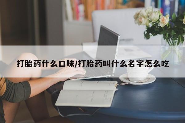 打胎药药店有卖打胎药什么口味/打胎药叫什么名字怎么吃