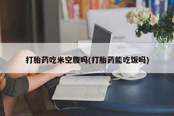 打胎药药店有卖打胎药吃米空腹吗(打胎药能吃饭吗)