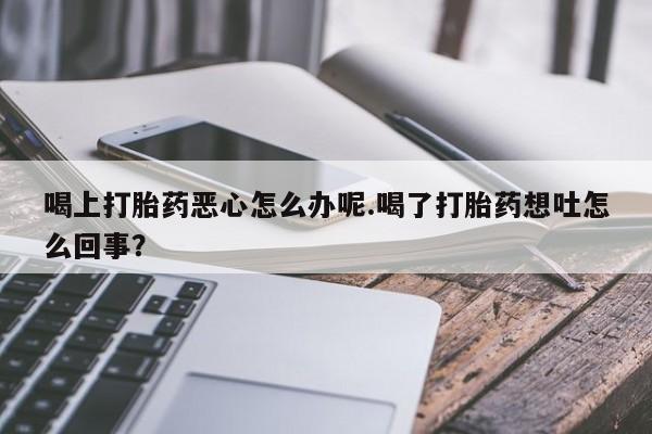 打胎药药店有卖喝上打胎药恶心怎么办呢.喝了打胎药想吐怎么回事？