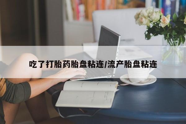 打胎药药店有卖吃了打胎药胎盘粘连/流产胎盘粘连
