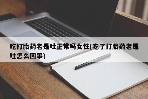 打胎药药店有卖吃打胎药老是吐正常吗女性(吃了打胎药老是吐怎么回事)