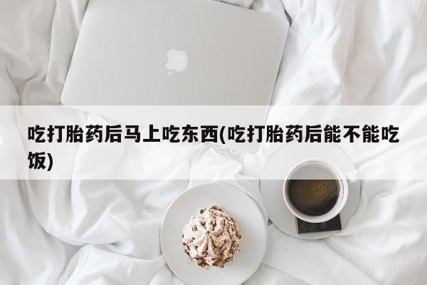 打胎药药店有卖吃打胎药后马上吃东西(吃打胎药后能不能吃饭)