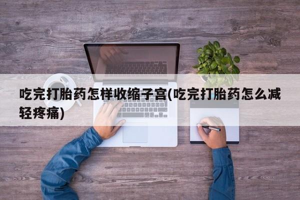 打胎药药店有卖吃完打胎药怎样收缩子宫(吃完打胎药怎么减轻疼痛)