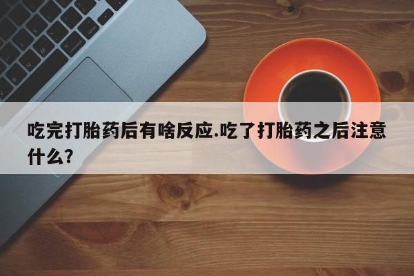 打胎药药店有卖吃完打胎药后有啥反应.吃了打胎药之后注意什么？