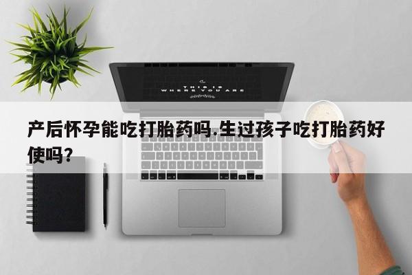 打胎药药店有卖产后怀孕能吃打胎药吗.生过孩子吃打胎药好使吗？