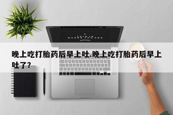 打胎药药店有卖晚上吃打胎药后早上吐.晚上吃打胎药后早上吐了？