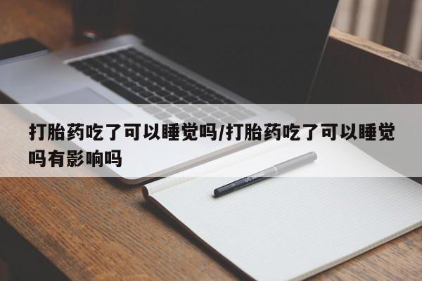 打胎药药店有卖打胎药吃了可以睡觉吗/打胎药吃了可以睡觉吗有影响吗