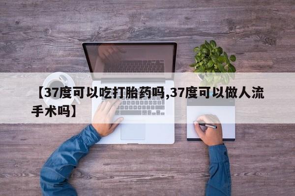 打胎药药店有卖【37度可以吃打胎药吗,37度可以做人流手术吗】