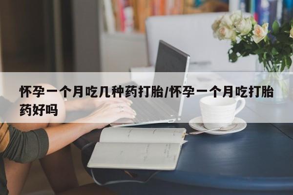 打胎药药店有卖怀孕一个月吃几种药打胎/怀孕一个月吃打胎药好吗