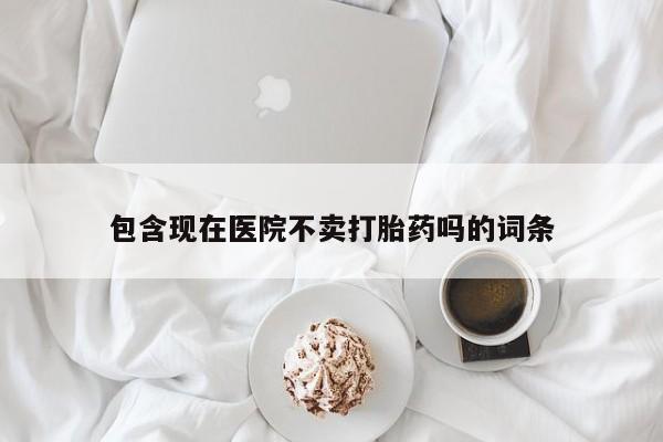 打胎药药店有卖包含现在医院不卖打胎药吗的词条