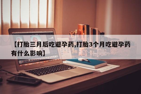 打胎药药店有卖【打胎三月后吃避孕药,打胎3个月吃避孕药有什么影响】