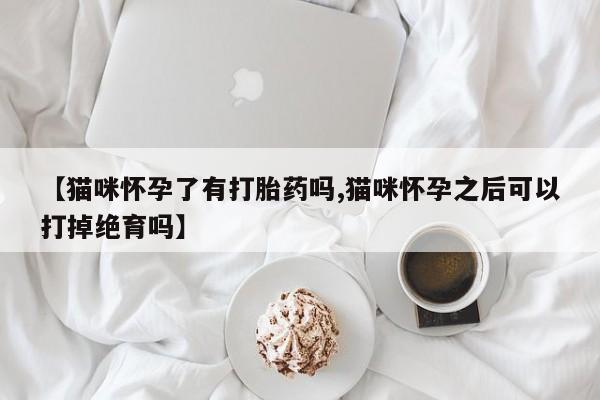 打胎药药店有卖【猫咪怀孕了有打胎药吗,猫咪怀孕之后可以打掉绝育吗】