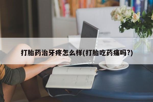 打胎药药店有卖打胎药治牙疼怎么样(打胎吃药痛吗?)