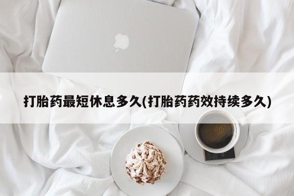 打胎药药店有卖打胎药最短休息多久(打胎药药效持续多久)