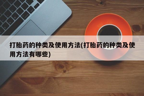 打胎药药店有卖打胎药的种类及使用方法(打胎药的种类及使用方法有哪些)