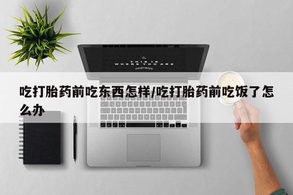打胎药药店有卖吃打胎药前吃东西怎样/吃打胎药前吃饭了怎么办