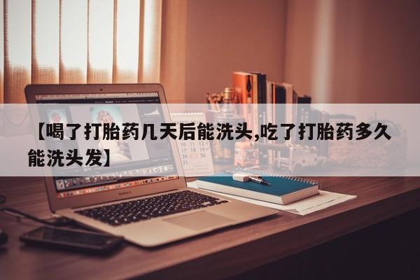 打胎药药店有卖【喝了打胎药几天后能洗头,吃了打胎药多久能洗头发】