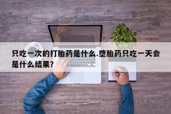 打胎药药店有卖只吃一次的打胎药是什么.堕胎药只吃一天会是什么结果？