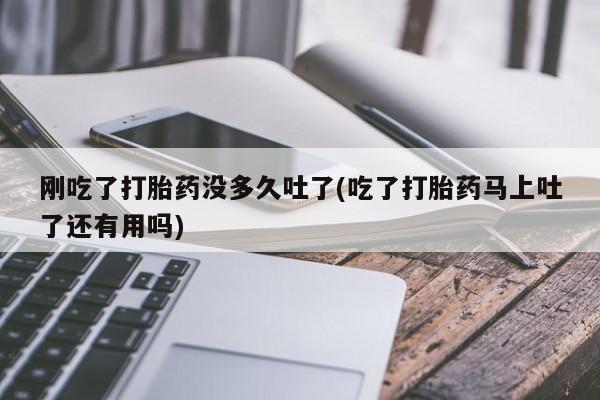 打胎药药店有卖刚吃了打胎药没多久吐了(吃了打胎药马上吐了还有用吗)