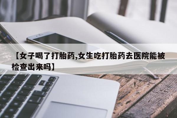 打胎药药店有卖【女子喝了打胎药,女生吃打胎药去医院能被检查出来吗】
