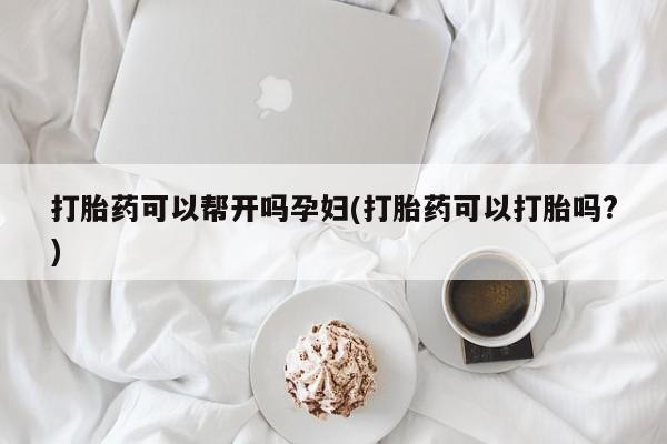 打胎药药店有卖打胎药可以帮开吗孕妇(打胎药可以打胎吗?)