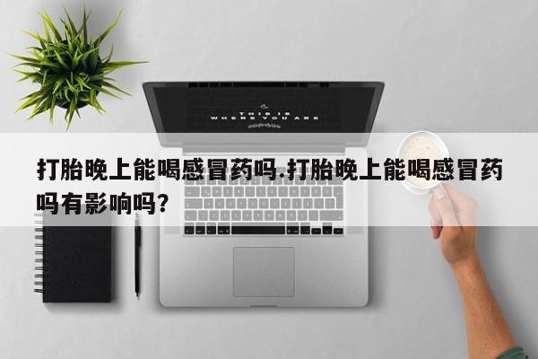 打胎药药店有卖打胎晚上能喝感冒药吗.打胎晚上能喝感冒药吗有影响吗？